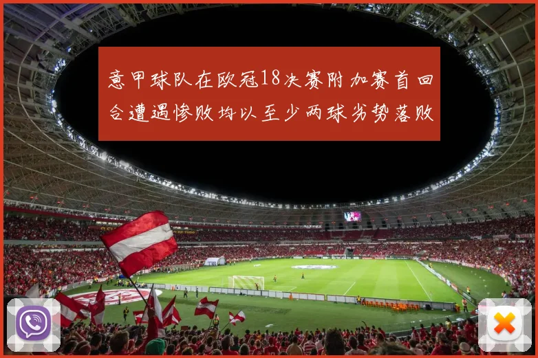 意甲球队在欧冠18决赛附加赛首回合遭遇惨败均以至少两球劣势落败