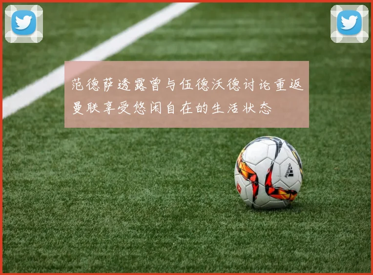 范德萨透露曾与伍德沃德讨论重返曼联享受悠闲自在的生活状态