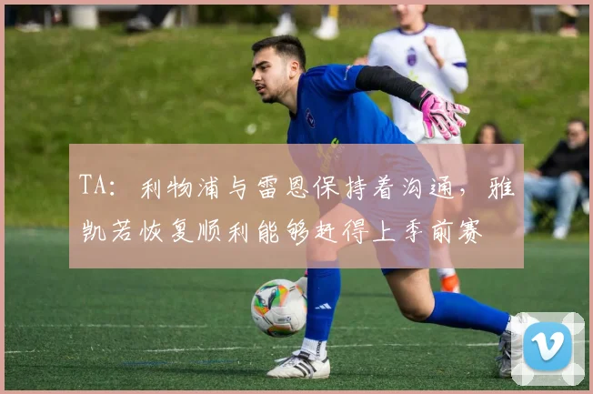 TA：利物浦与雷恩保持着沟通，雅凯若恢复顺利能够赶得上季前赛