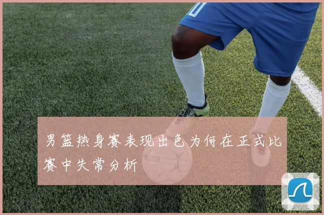 男篮热身赛表现出色为何在正式比赛中失常分析