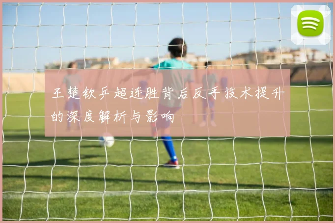 王楚钦乒超连胜背后反手技术提升的深度解析与影响