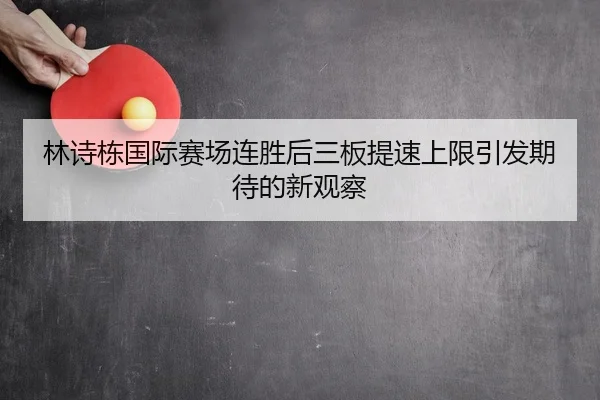 林诗栋国际赛场连胜后三板提速上限引发期待的新观察