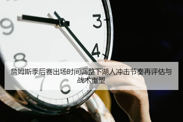 詹姆斯季后赛出场时间调整下湖人冲击节奏再评估与战术重塑