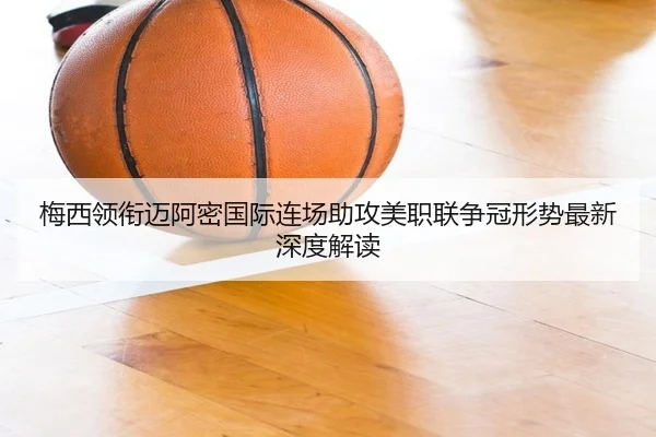 梅西领衔迈阿密国际连场助攻美职联争冠形势最新深度解读