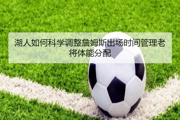 湖人如何科学调整詹姆斯出场时间管理老将体能分配