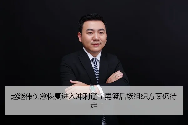 赵继伟伤愈恢复进入冲刺辽宁男篮后场组织方案仍待定