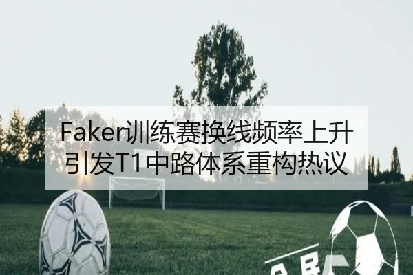 Faker训练赛换线频率上升引发T1中路体系重构热议