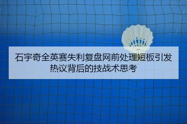 石宇奇全英赛失利复盘网前处理短板引发热议背后的技战术思考