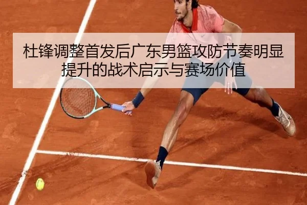 杜锋调整首发后广东男篮攻防节奏明显提升的战术启示与赛场价值