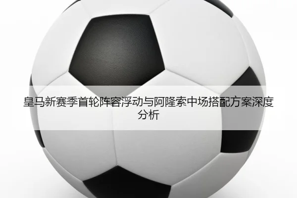 皇马新赛季首轮阵容浮动与阿隆索中场搭配方案深度分析