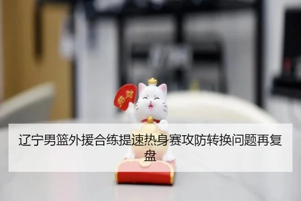 辽宁男篮外援合练提速热身赛攻防转换问题再复盘