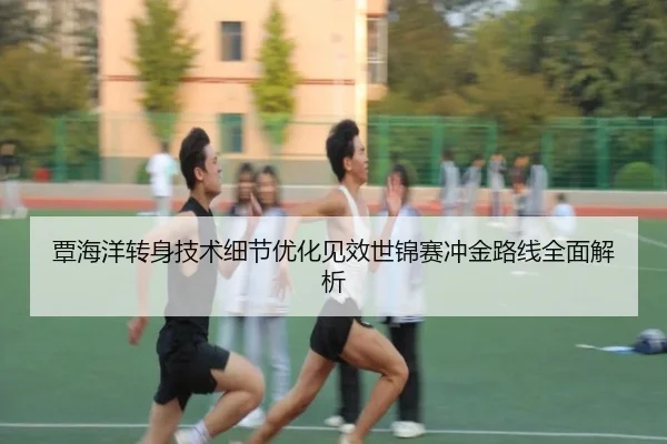 覃海洋转身技术细节优化见效世锦赛冲金路线全面解析