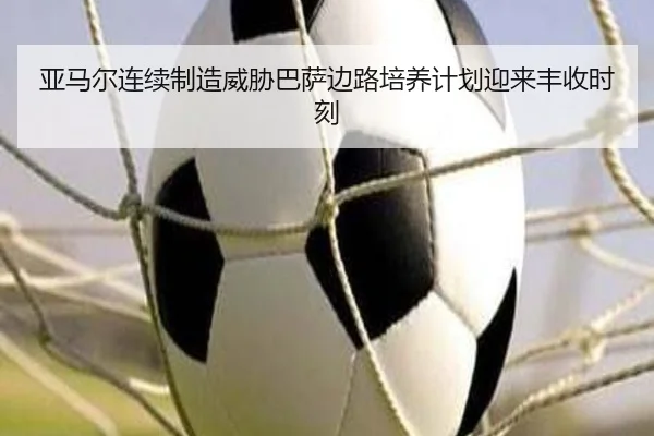 亚马尔连续制造威胁巴萨边路培养计划迎来丰收时刻